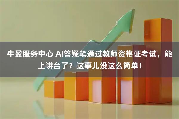 牛盈服务中心 AI答疑笔通过教师资格证考试，能上讲台了？这事儿没这么简单！