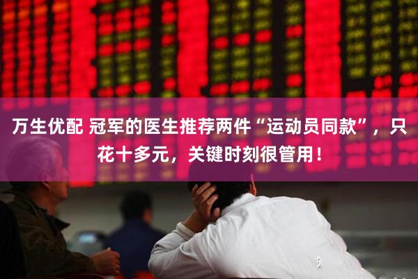 万生优配 冠军的医生推荐两件“运动员同款”，只花十多元，关键时刻很管用！