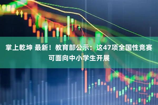 掌上乾坤 最新！教育部公示：这47项全国性竞赛可面向中小学生开展