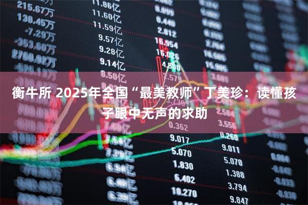衡牛所 2025年全国“最美教师”丁美珍：读懂孩子眼中无声的求助