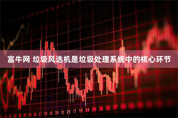 富牛网 垃圾风选机是垃圾处理系统中的核心环节