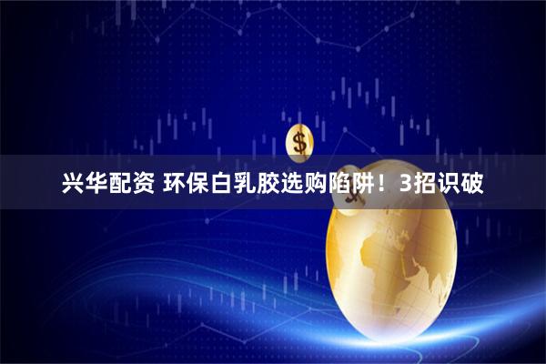 兴华配资 环保白乳胶选购陷阱！3招识破