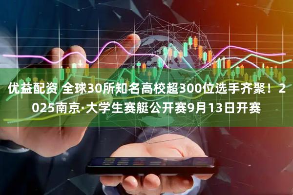 优益配资 全球30所知名高校超300位选手齐聚！2025南京·大学生赛艇公开赛9月13日开赛