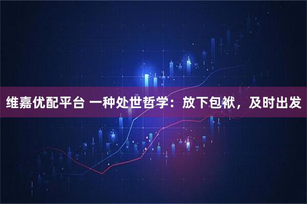 维嘉优配平台 一种处世哲学：放下包袱，及时出发