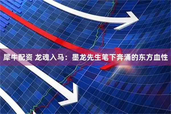 犀牛配资 龙魂入马：墨龙先生笔下奔涌的东方血性
