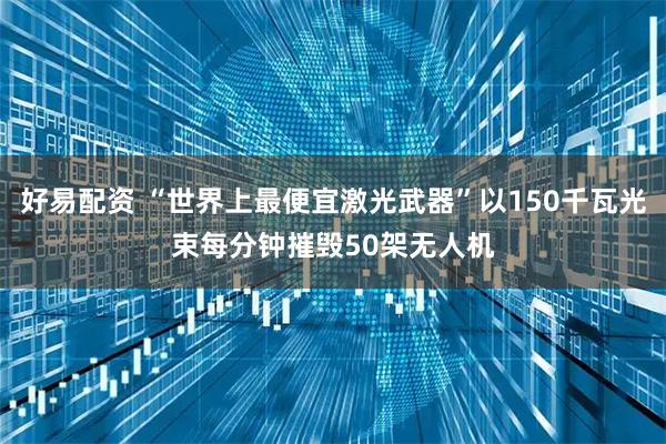 好易配资 “世界上最便宜激光武器”以150千瓦光束每分钟摧毁50架无人机