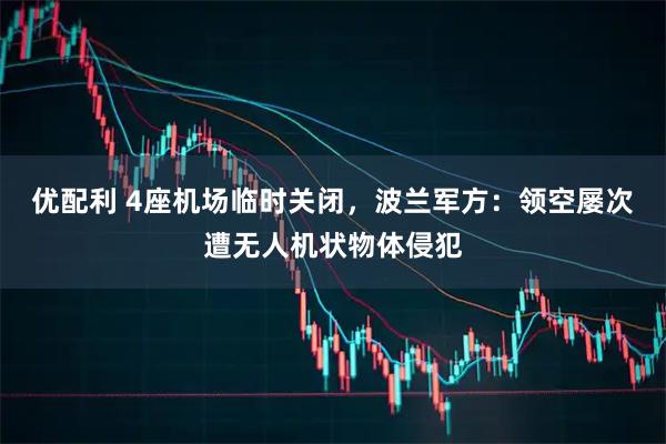 优配利 4座机场临时关闭，波兰军方：领空屡次遭无人机状物体侵犯