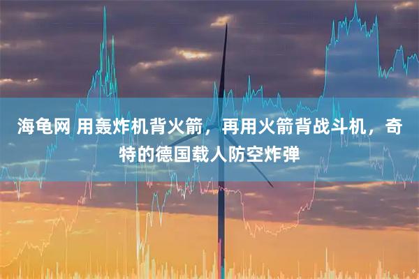 海龟网 用轰炸机背火箭，再用火箭背战斗机，奇特的德国载人防空炸弹