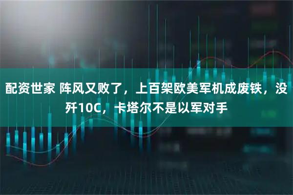 配资世家 阵风又败了，上百架欧美军机成废铁，没歼10C，卡塔尔不是以军对手