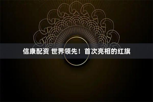 信康配资 世界领先！首次亮相的红旗