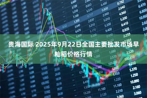 贵海国际 2025年9月22日全国主要批发市场早籼稻价格行情