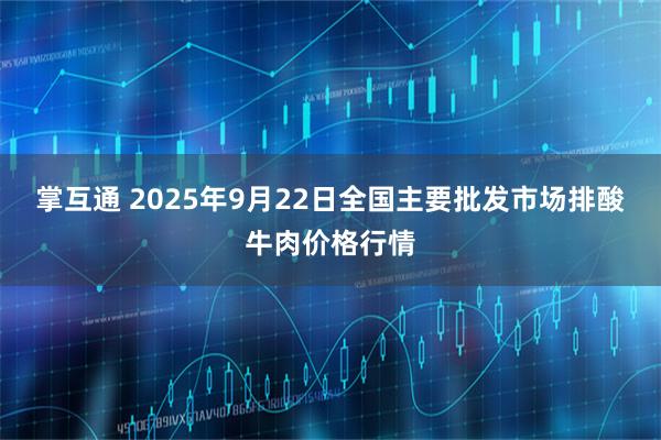 掌互通 2025年9月22日全国主要批发市场排酸牛肉价格行情