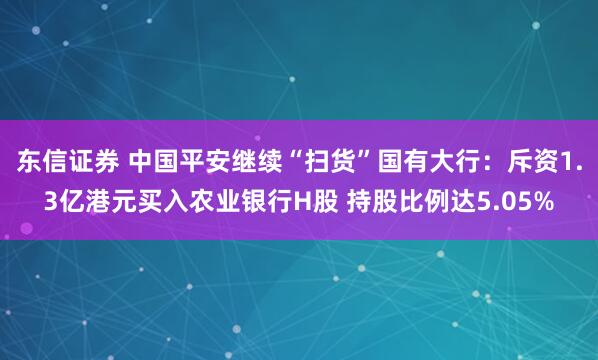 东信证券 中国平安继续“扫货”国有大行：斥资1.3亿港元买入农业银行H股 持股比例达5.05%