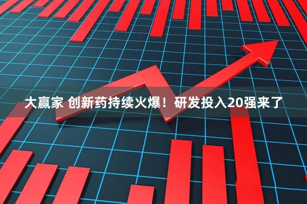 大赢家 创新药持续火爆！研发投入20强来了