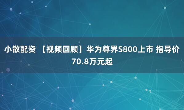 小散配资 【视频回顾】华为尊界S800上市 指导价70.8万元起