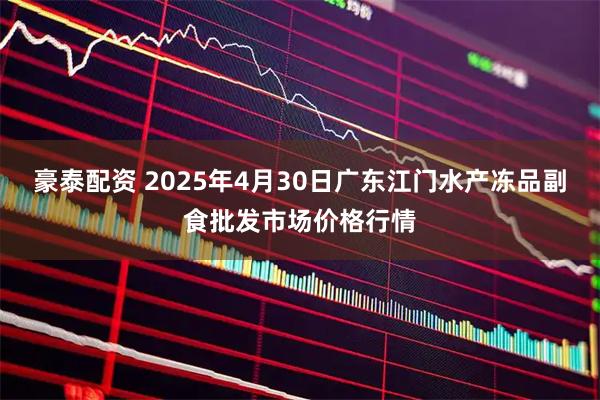 豪泰配资 2025年4月30日广东江门水产冻品副食批发市场价格行情