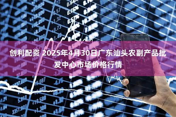 创利配资 2025年4月30日广东汕头农副产品批发中心市场价格行情
