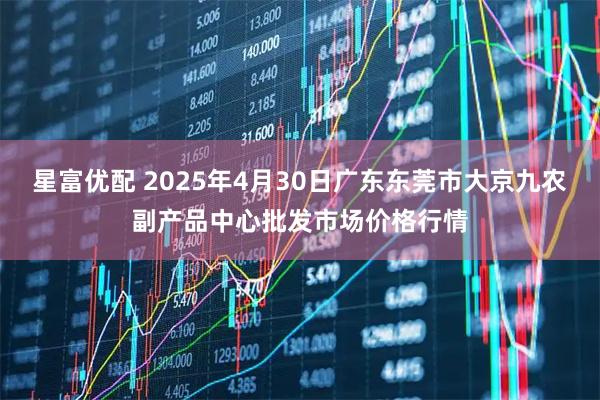 星富优配 2025年4月30日广东东莞市大京九农副产品中心批发市场价格行情