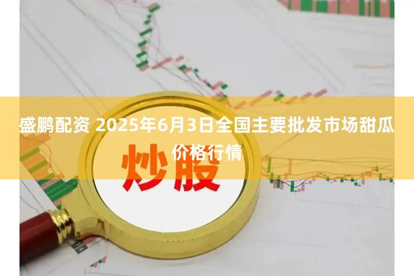 盛鹏配资 2025年6月3日全国主要批发市场甜瓜价格行情