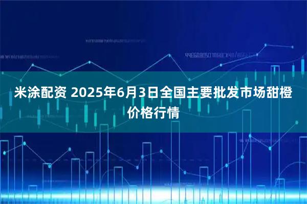 米涂配资 2025年6月3日全国主要批发市场甜橙价格行情