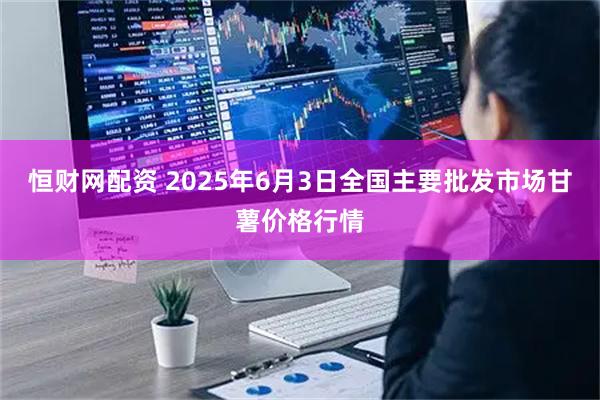 恒财网配资 2025年6月3日全国主要批发市场甘薯价格行情