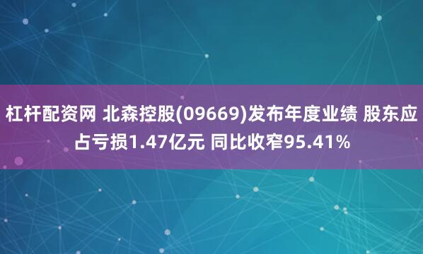 杠杆配资网 北森控股(09669)发布年度业绩 股东应占亏损1.47亿元 同比收窄95.41%