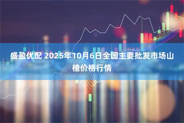 盛盈优配 2025年10月6日全国主要批发市场山楂价格行情