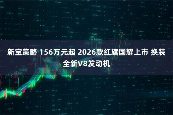 新宝策略 156万元起 2026款红旗国耀上市 换装全新V8发动机
