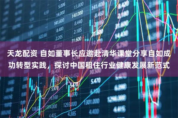 天龙配资 自如董事长应邀赴清华课堂分享自如成功转型实践，探讨中国租住行业健康发展新范式