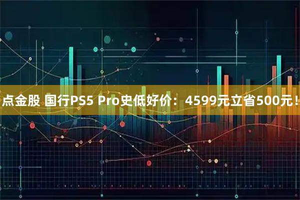 点金股 国行PS5 Pro史低好价：4599元立省500元！