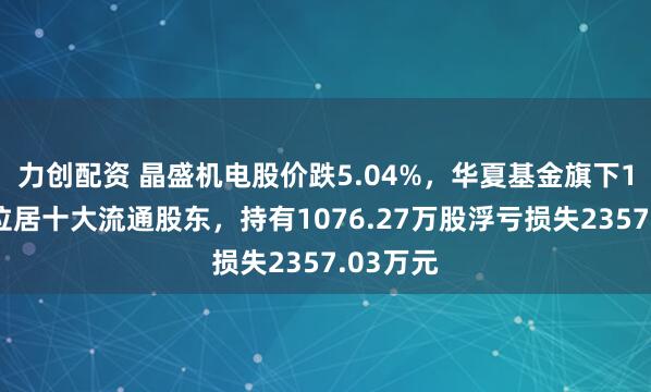 力创配资 晶盛机电股价跌5.04%，华夏基金旗下1只基金位居十大流通股东，持有1076.27万股浮亏损失2357.03万元