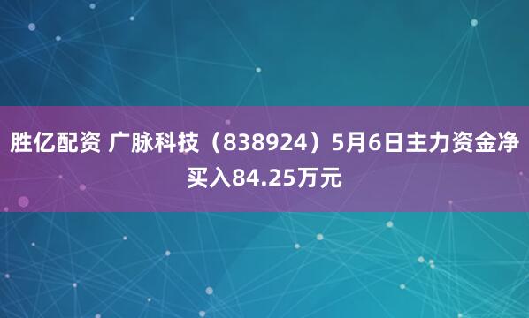 胜亿配资 广脉科技（838924）5月6日主力资金净买入84.25万元
