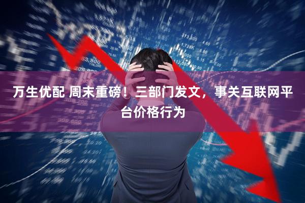 万生优配 周末重磅！三部门发文，事关互联网平台价格行为