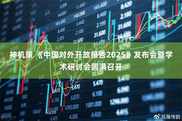 神机策 《中国对外开放报告2025》发布会暨学术研讨会圆满召开