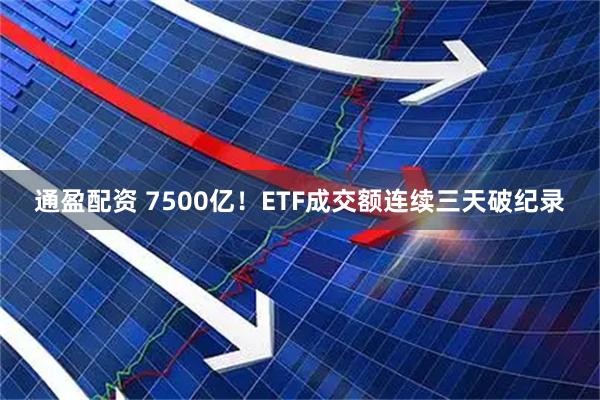 通盈配资 7500亿！ETF成交额连续三天破纪录