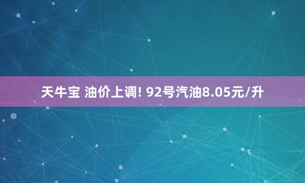 天牛宝 油价上调! 92号汽油8.05元/升
