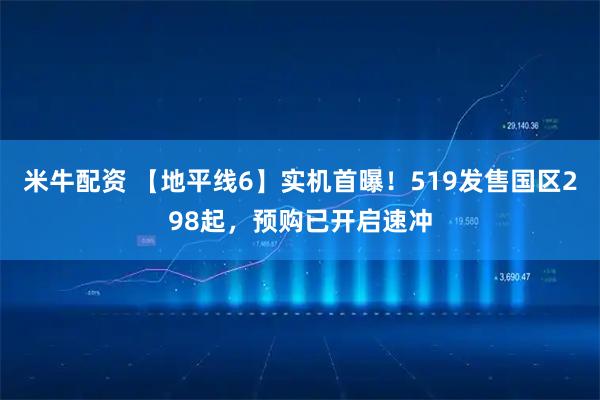 米牛配资 【地平线6】实机首曝！519发售国区298起，预购已开启速冲