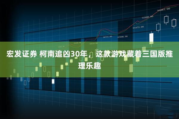 宏发证券 柯南追凶30年，这款游戏藏着三国版推理乐趣