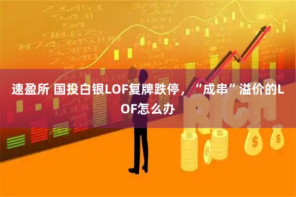 速盈所 国投白银LOF复牌跌停，“成串”溢价的LOF怎么办