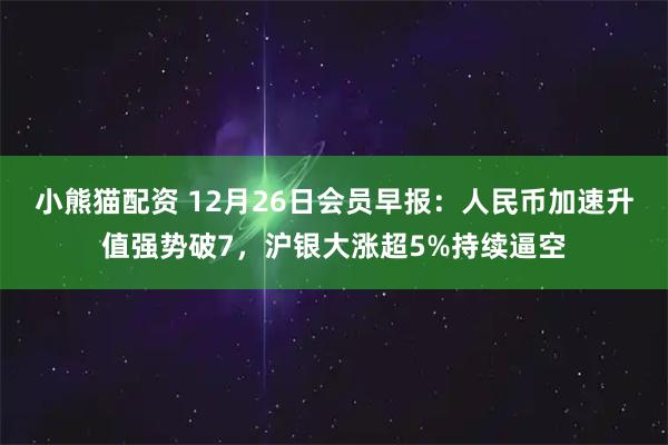 小熊猫配资 12月26日会员早报：人民币加速升值强势破7，沪银大涨超5%持续逼空