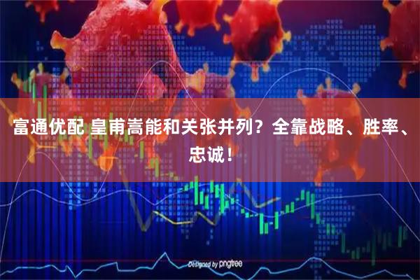 富通优配 皇甫嵩能和关张并列？全靠战略、胜率、忠诚！